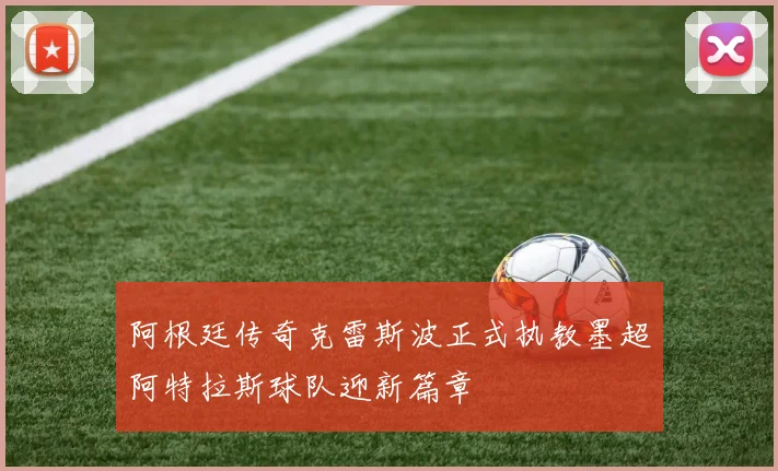 阿根廷传奇克雷斯波正式执教墨超阿特拉斯球队迎新篇章