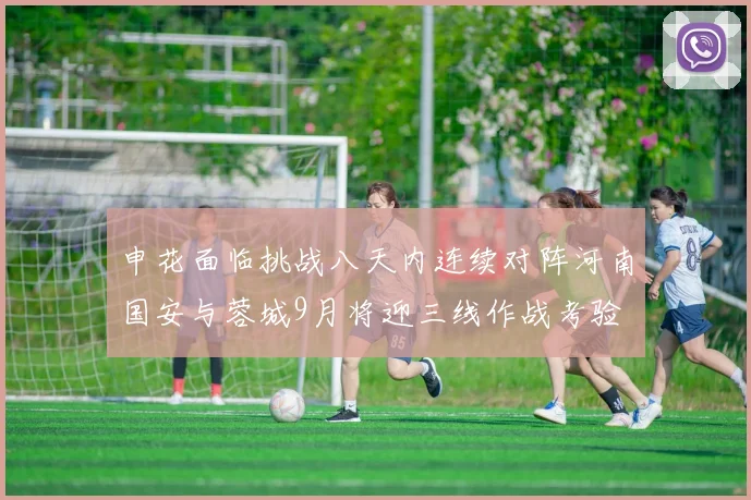 申花面临挑战八天内连续对阵河南国安与蓉城9月将迎三线作战考验