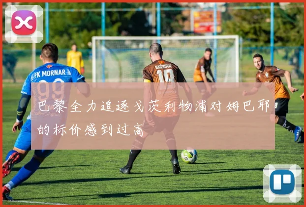 巴黎全力追逐戈茨利物浦对姆巴耶的标价感到过高
